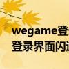 wegame登录界面闪退怎么解决（wegame登录界面闪退）