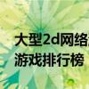 大型2d网络游戏排行榜前十名（大型2d网络游戏排行榜）