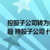 控股子公司转为参股子公司（子公司分为几种情况 控股 参股 持股子公司 什么区别 还有吗）