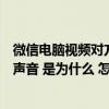 微信电脑视频对方听不到我的声音（手机打电话听不到对方声音 是为什么 怎么处理）