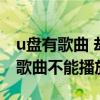 u盘有歌曲 却播放不了（为什么下载到u盘的歌曲不能播放）