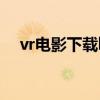 vr电影下载bt资源（vr电影资源vr社区）