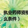 执业药师资格报考条件（考药师资格证需要什么条件）