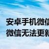 安卓手机微信无法更新到最新版本（安卓手机微信无法更新）