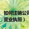 如何注销公司营业执照流程图（如何注销公司营业执照）