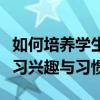 如何培养学生的兴趣简答（如何培养学生的学习兴趣与习惯）