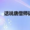 话说唐僧师徒作文800字（话说唐僧师徒）