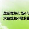 垄断竞争市场d与d需求曲线交点（简述垄断竞争厂商的d需求曲线和d需求曲线的关系）