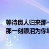 等待良人归来那一刻眼泪为你唱歌什么意思（等待良人归来那一刻眼泪为你唱歌）