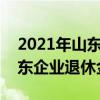 2021年山东企业退休职工养老金怎么涨（山东企业退休金增长）