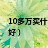 10多万买什么车比较好（20多万买什么车最好）