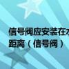 信号阀应安装在水流指示器前的管道上与水流指示器之间的距离（信号阀）