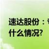 速达股份：专业化服务煤炭机械设备 具体是什么情况?