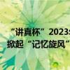 “讲真杯”2023年第四届亚太学生记忆锦标赛®北京地区赛掀起“记忆旋风” 具体是什么情况?