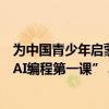 为中国青少年启蒙AI和编程腾讯与中国宋庆龄基金会发布“AI编程第一课” 具体是什么情况?