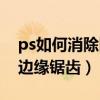 ps如何消除图像边缘的锯齿边（ps如何消除边缘锯齿）