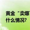 黄金“卖爆了”！已涨破600元每克 具体是什么情况?