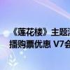 《莲花楼》主题演唱会9月16日举办：爱奇艺会员享半价直播购票优惠 V7会员享现场门票免费抽 具体是什么情况?