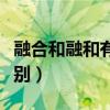 融合和融和有什么区别（融合与融和有什么区别）