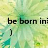 be born in和be born on的区别（be born）