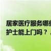 居家医疗服务哪些项目、如何落实记者探访：打针输液采血护士能上门吗？ 具体是什么情况?