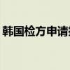 韩国检方申请拘捕李在明！ 具体是什么情况?