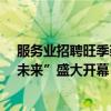 服务业招聘旺季袭来！ 58同城大型服务业招聘专场“职定未来”盛大开幕 具体是什么情况?