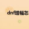 dnf增幅怎么去除（dnf怎么去掉增幅）