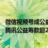 微信视频号成公益宣传新阵地：公益视频曝光量近25亿助力腾讯公益筹款超250万元 具体是什么情况?