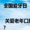 全国爱牙日 | 关爱老年口腔 乐享健康生活 具体是什么情况?