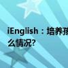 iEnglish：培养孩子英语学习兴趣与自主学习习惯 具体是什么情况?