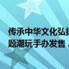 传承中华文化弘扬中华体育精神中国国家队“勇立潮头”主题潮玩手办发售 具体是什么情况?