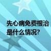 先心病免费根治 全程“零负担” 只为你重获“心”生 具体是什么情况?