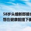 58岁头婚新郎接亲走红：以前不愿将就35岁后也不急了婚后想在健康前提下要个孩子 具体是什么情况?