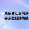 京东晋江古风泳装节专区上线 洲克ZOKE、号手、B.Duck等泳装品牌热销中 具体是什么情况?