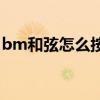 bm和弦怎么按简单（Bm和弦怎么按才方便）