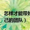 怎样才能带好自己的团队呢（怎样才能带好自己的团队）