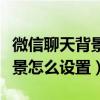 微信聊天背景怎么设置全部统一（微信聊天背景怎么设置）