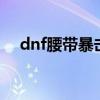 dnf腰带暴击7（dnf腰带加暴击的宝珠）