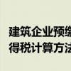 建筑企业预缴企业所得税（建筑业预缴企业所得税计算方法）