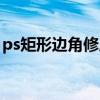 ps矩形边角修成圆弧（ps矩形怎么变成圆角）