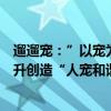 遛遛宠：”以宠为先“专注宠物安心出行的舒适、愉悦感提升创造“人宠和谐”的价值体验 具体是什么情况?