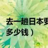 去一趟日本要花多少钱费用（去一趟日本要花多少钱）