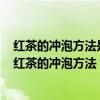 红茶的冲泡方法是a晾水冲泡b温润泡c直接冲泡4d浸润泡（红茶的冲泡方法）