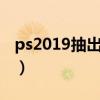 ps2019抽出工具在哪里（ps抽出工具在哪里）