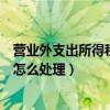 营业外支出所得税汇算清缴怎么处理（营业外支出汇算清缴怎么处理）