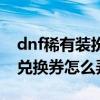 dnf稀有装扮兑换券怎么得到（dnf稀有装扮兑换券怎么弄）