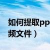 如何提取ppt中的视频文件（ppt怎么插入视频文件）