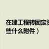 在建工程转固定资产需要什么附件（在建工程转固定资产要些什么附件）