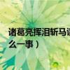 诸葛亮挥泪斩马谡是为了什么（诸葛亮挥泪斩马谡是因为什么一事）